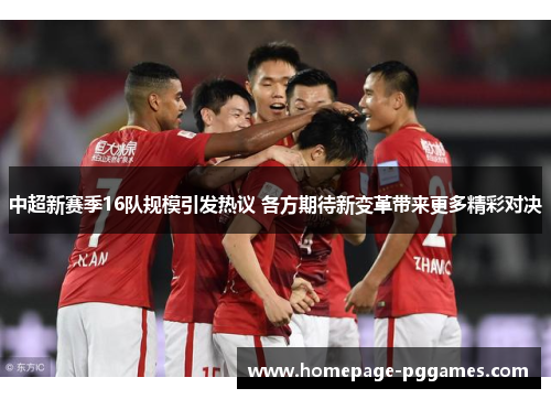 中超新赛季16队规模引发热议 各方期待新变革带来更多精彩对决 中超新赛季16队规模引发热议 各方期待新变革带来更多精彩对决