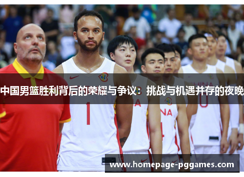 中国男篮胜利背后的荣耀与争议:挑战与机遇并存的夜晚 中国男篮胜利背后的荣耀与争议:挑战与机遇并存的夜晚