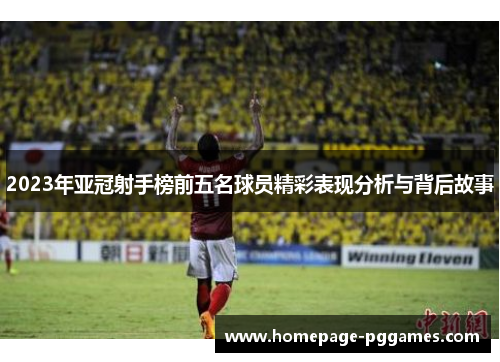 2023年亚冠射手榜前五名球员精彩表现分析与背后故事 2023年亚冠射手榜前五名球员精彩表现分析与背后故事