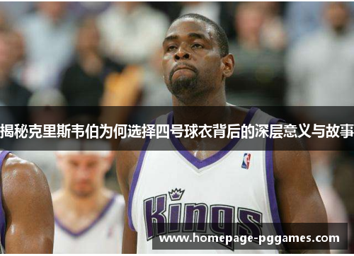 揭秘克里斯韦伯为何选择四号球衣背后的深层意义与故事