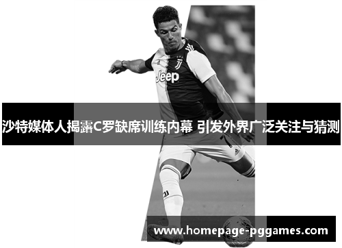 沙特媒体人揭露C罗缺席训练内幕 引发外界广泛关注与猜测