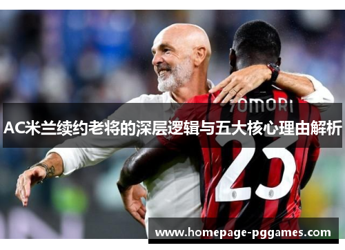 AC米兰续约老将的深层逻辑与五大核心理由解析
