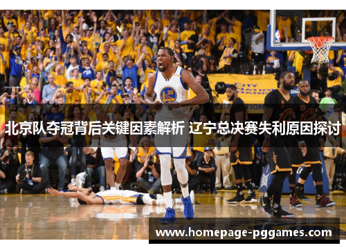 北京队夺冠背后关键因素解析 辽宁总决赛失利原因探讨