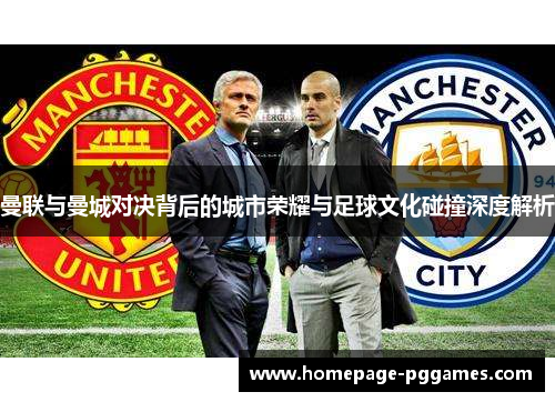 曼联与曼城对决背后的城市荣耀与足球文化碰撞深度解析