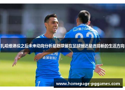 扎哈维退役之后未来动向分析是继续留在足球圈还是选择新的生活方向