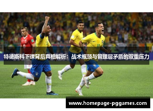 特德斯科下课背后真相解析：战术瓶颈与管理层矛盾的双重压力