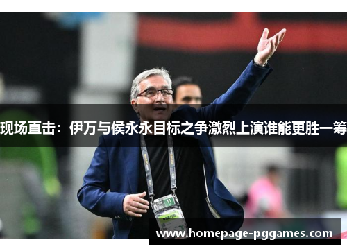 现场直击：伊万与侯永永目标之争激烈上演谁能更胜一筹