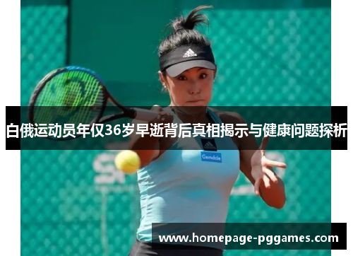 白俄运动员年仅36岁早逝背后真相揭示与健康问题探析
