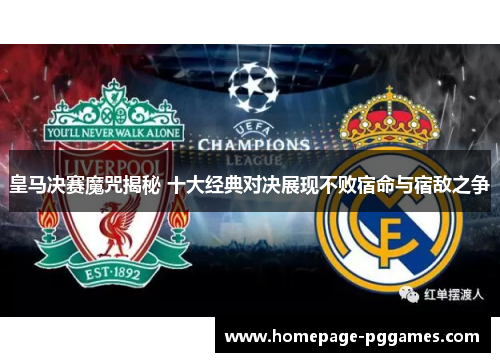 皇马决赛魔咒揭秘 十大经典对决展现不败宿命与宿敌之争