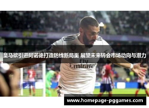 皇马欲引进阿诺德打造防线新局面 展望未来转会市场动向与潜力