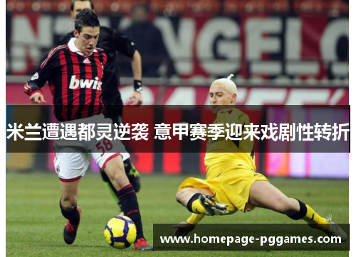 米兰遭遇都灵逆袭 意甲赛季迎来戏剧性转折