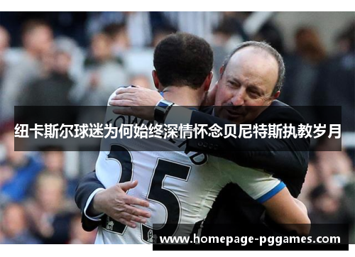 纽卡斯尔球迷为何始终深情怀念贝尼特斯执教岁月