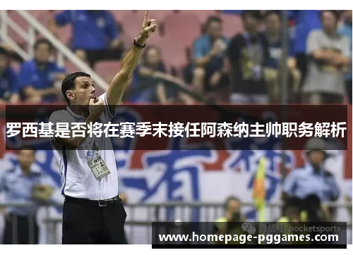 罗西基是否将在赛季末接任阿森纳主帅职务解析