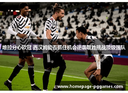 维拉分心欧冠 西汉姆能否抓住机会逆袭取胜挑战顶级强队