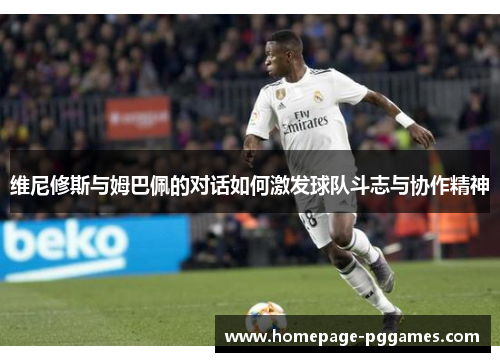维尼修斯与姆巴佩的对话如何激发球队斗志与协作精神