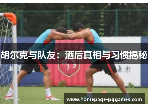 胡尔克与队友：酒后真相与习惯揭秘