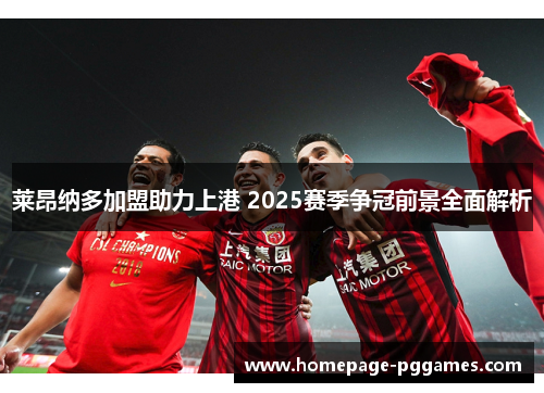 莱昂纳多加盟助力上港 2025赛季争冠前景全面解析