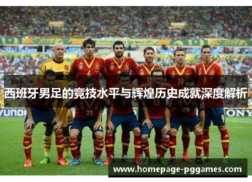 西班牙男足的竞技水平与辉煌历史成就深度解析 西班牙男足的竞技水平与辉煌历史成就深度解析