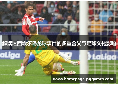 解读达西埃尔乌龙球事件的多重含义与足球文化影响 解读达西埃尔乌龙球事件的多重含义与足球文化影响