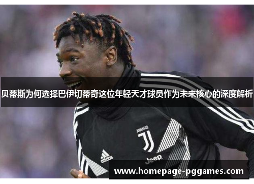 贝蒂斯为何选择巴伊切蒂奇这位年轻天才球员作为未来核心的深度解析