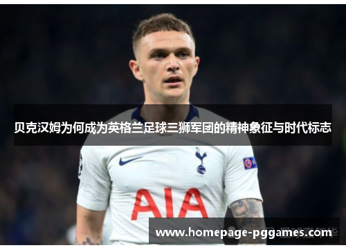 贝克汉姆为何成为英格兰足球三狮军团的精神象征与时代标志 贝克汉姆为何成为英格兰足球三狮军团的精神象征与时代标志