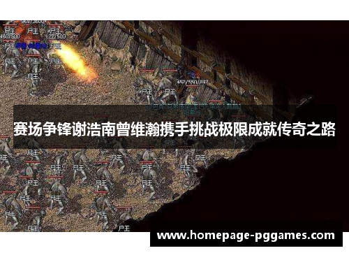 赛场争锋谢浩南曾维瀚携手挑战极限成就传奇之路 赛场争锋谢浩南曾维瀚携手挑战极限成就传奇之路