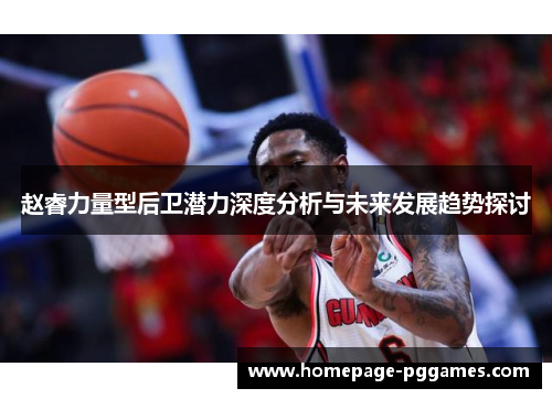 赵睿力量型后卫潜力深度分析与未来发展趋势探讨