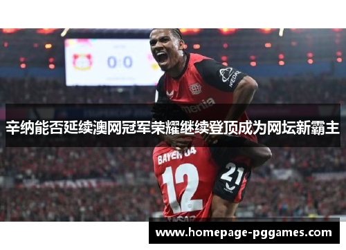 辛纳能否延续澳网冠军荣耀继续登顶成为网坛新霸主 辛纳能否延续澳网冠军荣耀继续登顶成为网坛新霸主