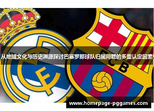 从地域文化与历史渊源探讨巴塞罗那球队归属问题的多重认定因素 从地域文化与历史渊源探讨巴塞罗那球队归属问题的多重认定因素