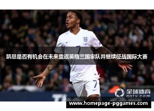 凯恩是否有机会在未来重返英格兰国家队并继续征战国际大赛 凯恩是否有机会在未来重返英格兰国家队并继续征战国际大赛