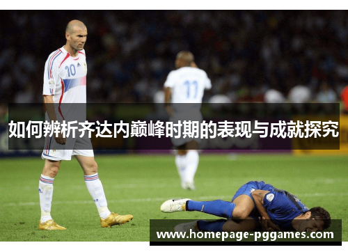 如何辨析齐达内巅峰时期的表现与成就探究 如何辨析齐达内巅峰时期的表现与成就探究