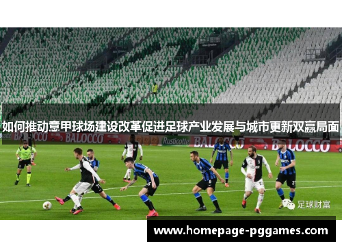 如何推动意甲球场建设改革促进足球产业发展与城市更新双赢局面 如何推动意甲球场建设改革促进足球产业发展与城市更新双赢局面