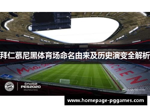 拜仁慕尼黑体育场命名由来及历史演变全解析 拜仁慕尼黑体育场命名由来及历史演变全解析