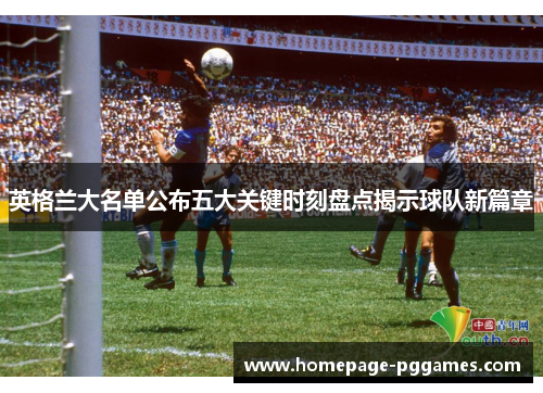 英格兰大名单公布五大关键时刻盘点揭示球队新篇章