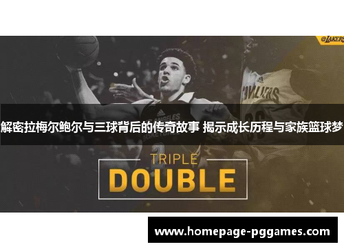 解密拉梅尔鲍尔与三球背后的传奇故事 揭示成长历程与家族篮球梦