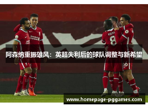阿森纳重振雄风:英超失利后的球队调整与新希望 阿森纳重振雄风:英超失利后的球队调整与新希望