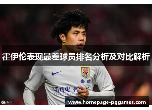 霍伊伦表现最差球员排名分析及对比解析 霍伊伦表现最差球员排名分析及对比解析