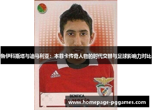 鲁伊科斯塔与迪马利亚:本菲卡传奇人物的时代交替与足球影响力对比 鲁伊科斯塔与迪马利亚:本菲卡传奇人物的时代交替与足球影响力对比