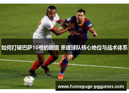 如何打破巴萨10号的困境 重建球队核心地位与战术体系