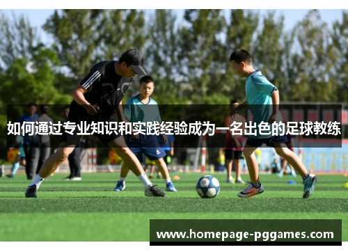 如何通过专业知识和实践经验成为一名出色的足球教练