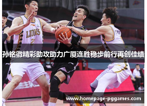 孙铭徽精彩助攻助力广厦连胜稳步前行再创佳绩 孙铭徽精彩助攻助力广厦连胜稳步前行再创佳绩