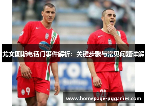 尤文图斯电话门事件解析：关键步骤与常见问题详解