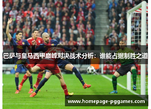 巴萨与皇马西甲巅峰对决战术分析:谁能占据制胜之道 巴萨与皇马西甲巅峰对决战术分析:谁能占据制胜之道