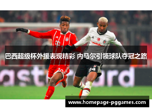 巴西超级杯外援表现精彩 内马尔引领球队夺冠之路 巴西超级杯外援表现精彩 内马尔引领球队夺冠之路