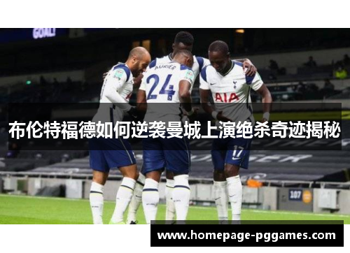 布伦特福德如何逆袭曼城上演绝杀奇迹揭秘 布伦特福德如何逆袭曼城上演绝杀奇迹揭秘