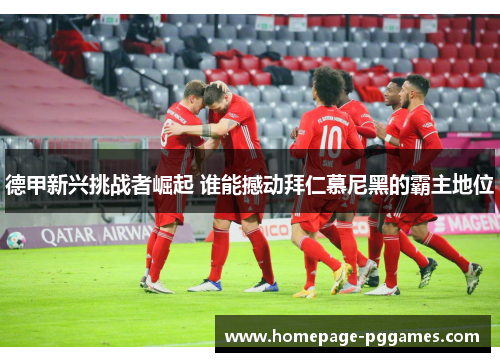 德甲新兴挑战者崛起 谁能撼动拜仁慕尼黑的霸主地位 德甲新兴挑战者崛起 谁能撼动拜仁慕尼黑的霸主地位