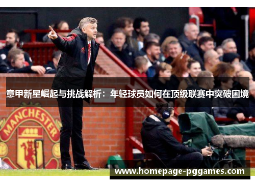 意甲新星崛起与挑战解析:年轻球员如何在顶级联赛中突破困境 意甲新星崛起与挑战解析:年轻球员如何在顶级联赛中突破困境