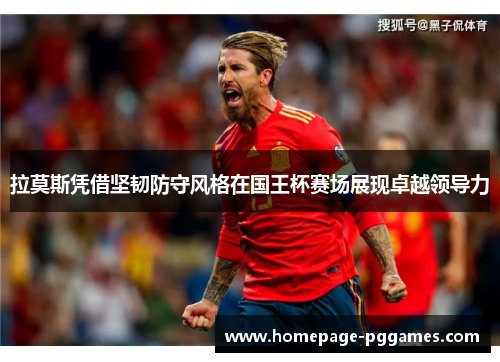 拉莫斯凭借坚韧防守风格在国王杯赛场展现卓越领导力 拉莫斯凭借坚韧防守风格在国王杯赛场展现卓越领导力
