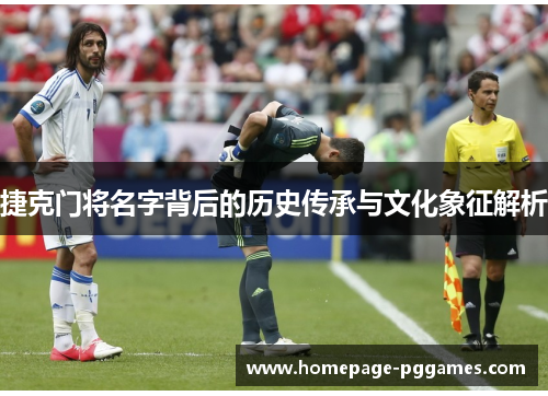 捷克门将名字背后的历史传承与文化象征解析 捷克门将名字背后的历史传承与文化象征解析