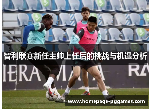 智利联赛新任主帅上任后的挑战与机遇分析 智利联赛新任主帅上任后的挑战与机遇分析